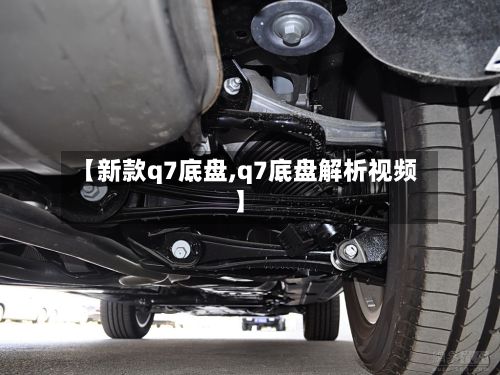 【新款q7底盘,q7底盘解析视频】-第2张图片