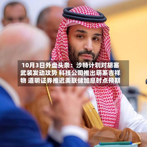 10月3日外盘头条：沙特计划对胡塞武装发动攻势 科技公司推出萌系吉祥物 道明证券推迟美联储加息时点预期-第3张图片