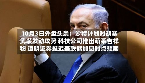 10月3日外盘头条：沙特计划对胡塞武装发动攻势 科技公司推出萌系吉祥物 道明证券推迟美联储加息时点预期-第2张图片