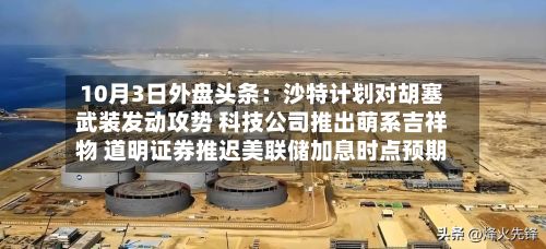 10月3日外盘头条：沙特计划对胡塞武装发动攻势 科技公司推出萌系吉祥物 道明证券推迟美联储加息时点预期