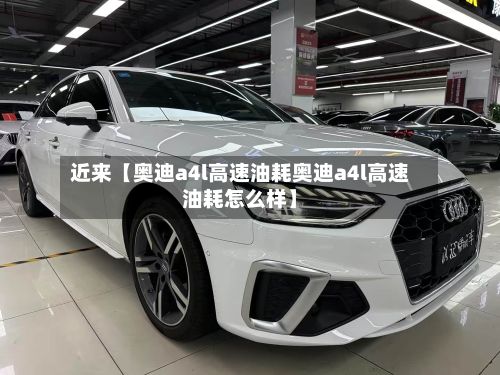 近来【奥迪a4l高速油耗奥迪a4l高速油耗怎么样】