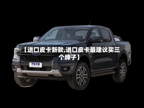 【进口皮卡新款,进口皮卡最建议买三个牌子】