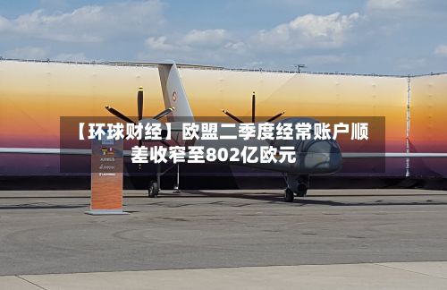 【环球财经】欧盟二季度经常账户顺差收窄至802亿欧元-第3张图片