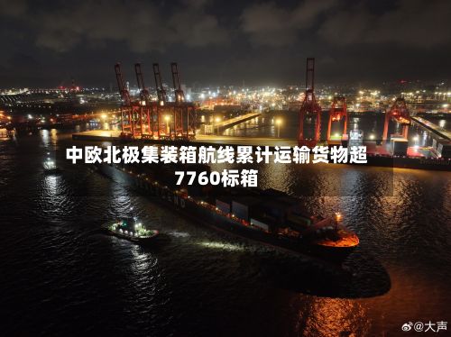 中欧北极集装箱航线累计运输货物超7760标箱-第2张图片