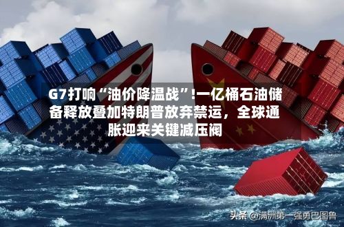 G7打响“油价降温战”!一亿桶石油储备释放叠加特朗普放弃禁运	，全球通胀迎来关键减压阀-第2张图片