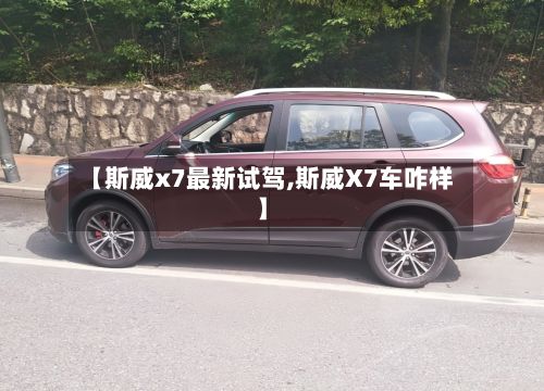 【斯威x7最新试驾,斯威X7车咋样】-第2张图片