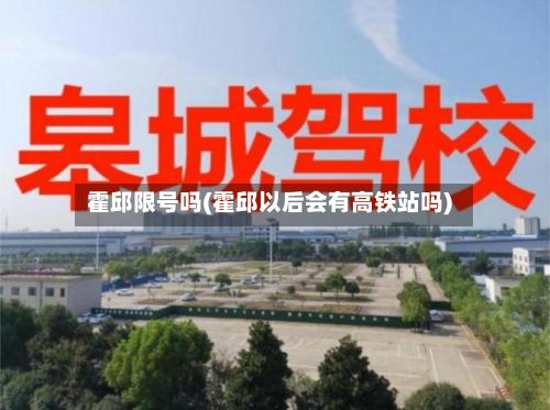 霍邱限号吗(霍邱以后会有高铁站吗)-第2张图片