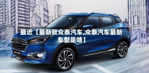 最近【最新款众泰汽车,众泰汽车最新车型是啥】-第2张图片