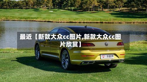 最近【新款大众cc图片,新款大众cc图片欣赏】