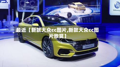 最近【新款大众cc图片,新款大众cc图片欣赏】-第3张图片