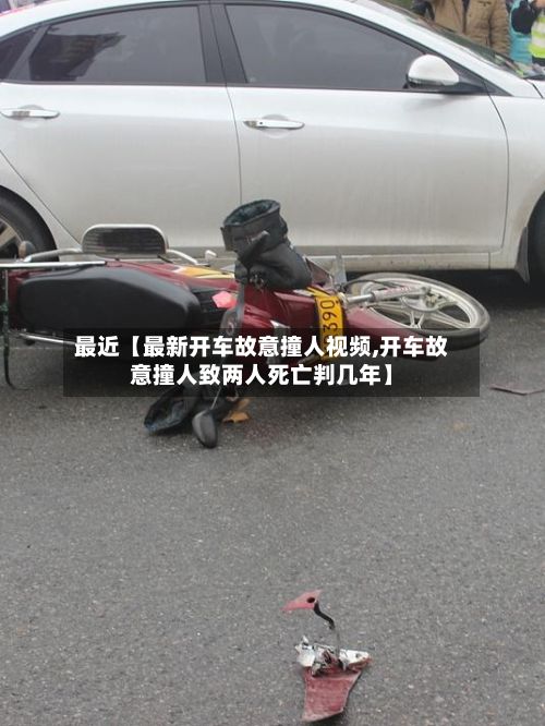 最近【最新开车故意撞人视频,开车故意撞人致两人死亡判几年】