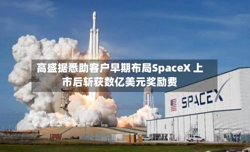 高盛据悉助客户早期布局SpaceX 上市后斩获数亿美元奖励费