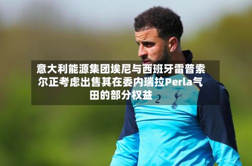 意大利能源集团埃尼与西班牙雷普索尔正考虑出售其在委内瑞拉Perla气田的部分权益-第2张图片
