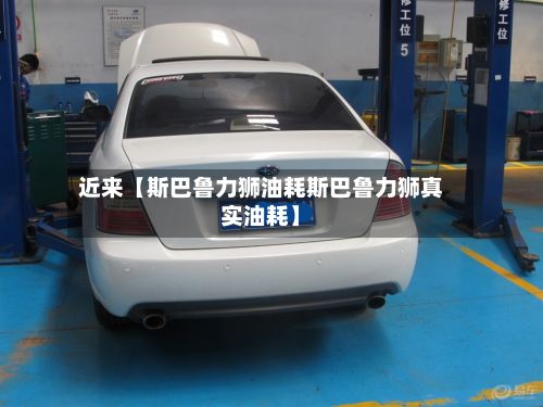 近来【斯巴鲁力狮油耗斯巴鲁力狮真实油耗】