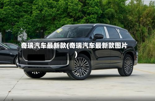 奇瑞汽车最新款(奇瑞汽车最新款图片)