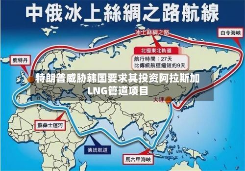 特朗普威胁韩国要求其投资阿拉斯加LNG管道项目