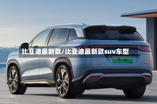 比亚迪最新款/比亚迪最新款suv车型