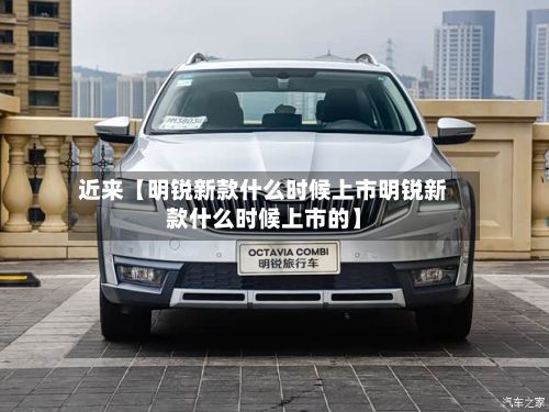 近来【明锐新款什么时候上市明锐新款什么时候上市的】-第2张图片