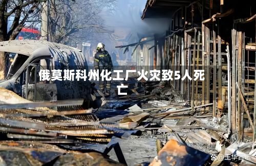 俄莫斯科州化工厂火灾致5人死亡-第3张图片