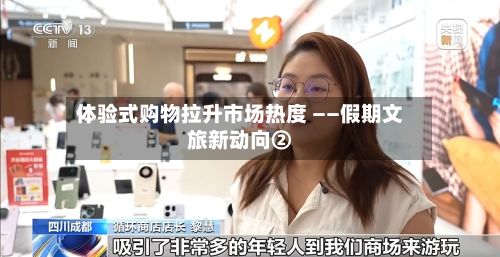 体验式购物拉升市场热度 ——假期文旅新动向②