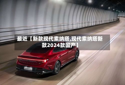 最近【新款现代索纳塔,现代索纳塔新款2024款国产】-第2张图片