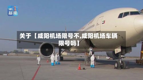 关于【咸阳机场限号不,咸阳机场车辆限号吗】-第2张图片