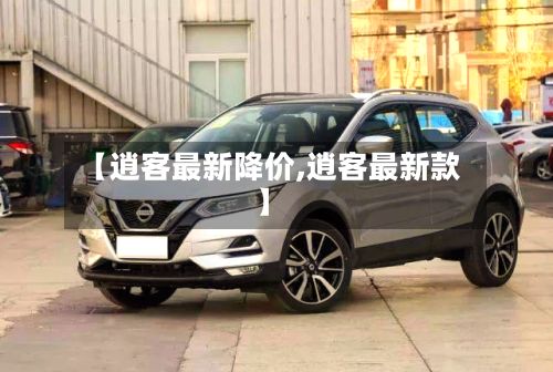 【逍客最新降价,逍客最新款】-第2张图片