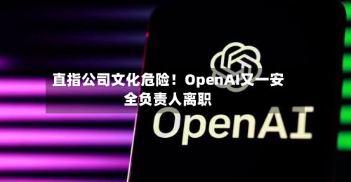 直指公司文化危险！OpenAI又一安全负责人离职