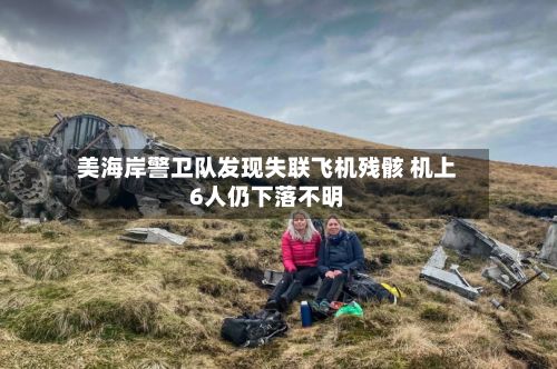 美海岸警卫队发现失联飞机残骸 机上6人仍下落不明-第2张图片