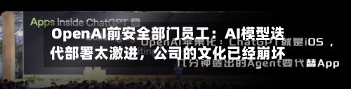 OpenAI前安全部门员工：AI模型迭代部署太激进，公司的文化已经崩坏