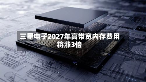三星电子2027年高带宽内存费用
将涨3倍-第3张图片