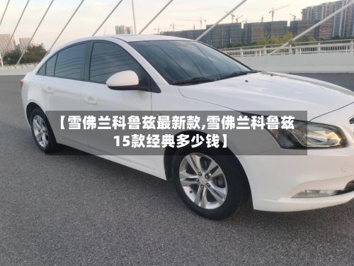【雪佛兰科鲁兹最新款,雪佛兰科鲁兹15款经典多少钱】