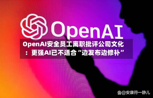 OpenAI安全员工离职批评公司文化：更强AI已不适合“边发布边修补”-第2张图片