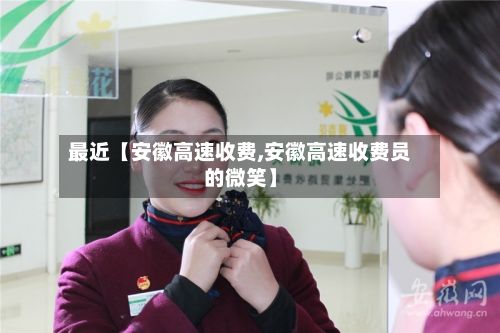 最近【安徽高速收费,安徽高速收费员的微笑】-第3张图片