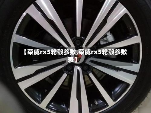 【荣威rx5轮毂参数,荣威rx5轮毂参数表】