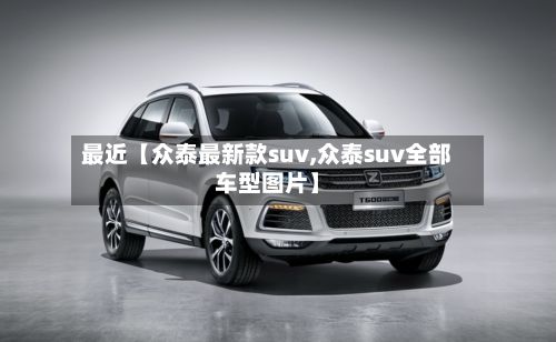 最近【众泰最新款suv,众泰suv全部车型图片】