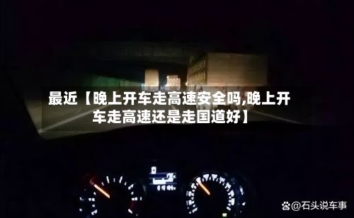 最近【晚上开车走高速安全吗,晚上开车走高速还是走国道好】