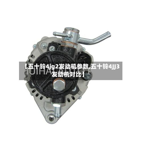 【五十铃4jg2发动机参数,五十铃4JJ3发动机对比】-第1张图片
