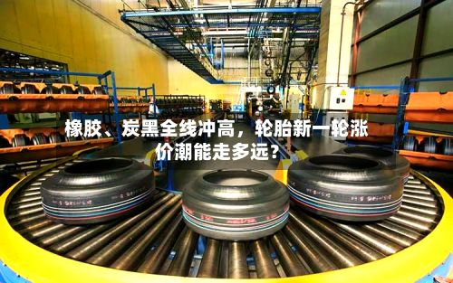 橡胶	、炭黑全线冲高，轮胎新一轮涨价潮能走多远？-第2张图片