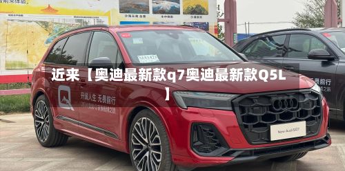 近来【奥迪最新款q7奥迪最新款Q5L】
