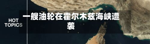 一艘油轮在霍尔木兹海峡遭袭-第3张图片