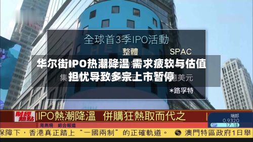 华尔街IPO热潮降温 需求疲软与估值担忧导致多宗上市暂停-第2张图片