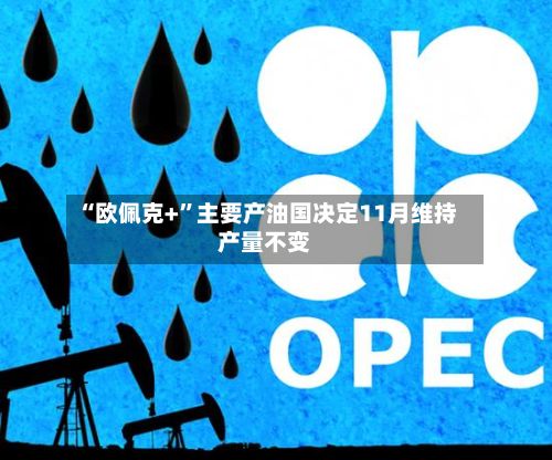 “欧佩克+”主要产油国决定11月维持产量不变-第2张图片