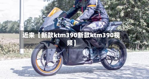 近来【新款ktm390新款ktm390视频】-第3张图片