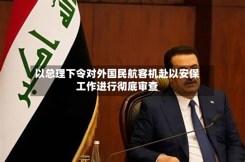 以总理下令对外国民航客机赴以安保工作进行彻底审查-第3张图片