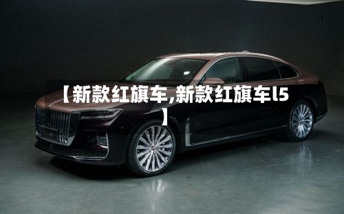 【新款红旗车,新款红旗车l5】-第2张图片