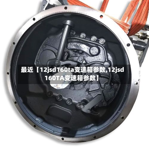 最近【12jsd160ta变速箱参数,12jsd160TA变速箱参数】-第2张图片