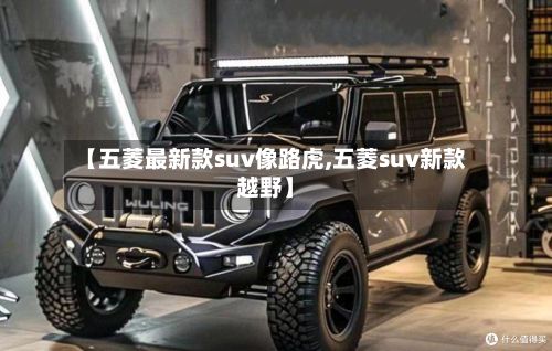 【五菱最新款suv像路虎,五菱suv新款越野】-第2张图片