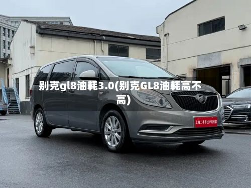 别克gl8油耗3.0(别克GL8油耗高不高)