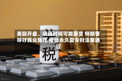 美股开盘、收盘时间可能要变 特朗普呼吁民众施压 推动永久夏令时法案通过-第2张图片